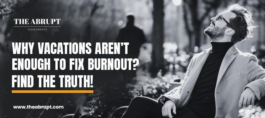 Why Vacations Aren’t Enough to Fix Burnout? Find the Truth! - The Abrupt Supplements